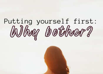 Putting Yourself First: Why bother?